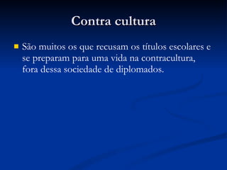 Contra cultura São muitos os que recusam os títulos escolares e se preparam para uma vida na contracultura, fora dessa sociedade de diplomados. 