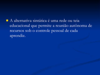 A alternativa sintática é uma rede ou teia educacional que permite a reunião autônoma de recursos sob o controle pessoal de cada aprendiz. 