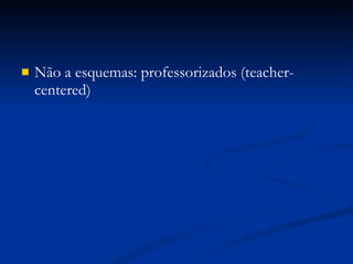 Não a esquemas: professorizados (teacher-centered) 