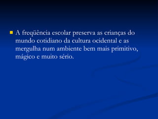 A freqüência escolar preserva as crianças do mundo cotidiano da cultura ocidental e as mergulha num ambiente bem mais primitivo, mágico e muito sério. 