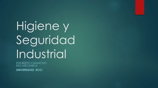 Higiene y 
Seguridad 
Industrial 
EDILBERTO CAMACHO 
ING MECANICA 
UNIVERSIDAD ECCI 
 