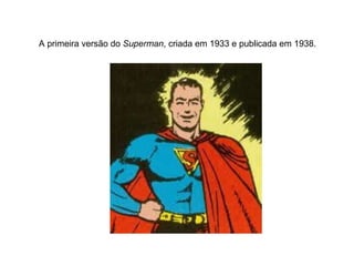 A primeira versão do  Superman , criada em 1933 e publicada em 1938. 