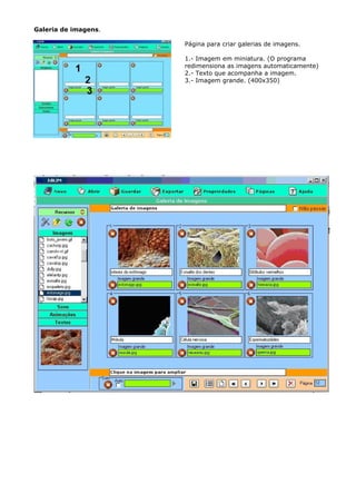 Galeria de imagens.

                      Página para criar galerias de imagens.

                      1.- Imagem em miniatura. (O programa
                      redimensiona as imagens automaticamente)
                      2.- Texto que acompanha a imagem.
                      3.- Imagem grande. (400x350)
 