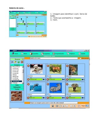 Galeria de sons .


                    1.- Imagem para identificar o som. Serve de
                    botão.
                    2.- Texto que acompanha a imagem.
                    3.- Som.
 