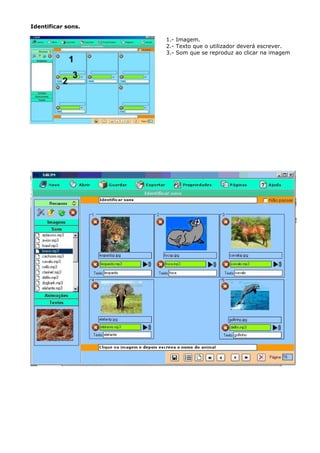 Identificar sons.

                    1.- Imagem.
                    2.- Texto que o utilizador deverá escrever.
                    3.- Som que se reproduz ao clicar na imagem
 