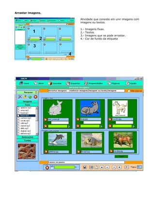 Arrastar imagens.

                    Atividade que consiste em unir imagens com
                    imagens ou textos.

                    1.-   Imagens fixas.
                    2.-   Textos.
                    3.-   Imagens que se pode arrastar.
                    4.-   Cor de fundo da etiqueta
 