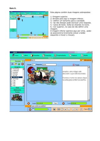 Raio X.

          Esta página contém duas imagens sobrepostas:

          1.-Imagem superior.
          2.-Arraste para aqui a imagem inferior.
          3.- Definir um tamanho para a cavidade.
          4.- Se não desejar pode escrever uma resposta.
          5.- Caixa de texto. Solta-se clicando no ícone.
          6.- Cor superior, no caso de não definir uma
          imagem.
          A imagem inferior aparece aqui por cima, pode-
          se posicioná-la livremente (clicar o botão
          esquerdo e mover o mouse).
 