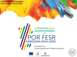 Edilizia	
  sostenibile	
  in	
  Sardegna	
  |	
  
Evento	
  pubblico	
  4	
  marzo	
  2016	
  
	
  
Graziella	
  Pisu	
  
Centro	
  Regionale	
  di	
  Programmazione	
  
LA	
  STRATEGIA	
  PER	
  LO	
  
SVILUPPO	
  SOSTENIBILE	
  
NEL	
  
 