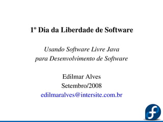 1º Dia da Liberdade de Software

    Usando Software Livre Java
 para Desenvolvimento de Software

          Edilmar Alves
          Setembro/2008
   edilmaralves@intersite.com.br
 