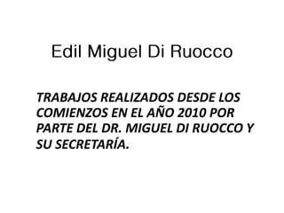 TRABAJOS REALIZADOS DESDE LOS
COMIENZOS EN EL AÑO 2010 POR
PARTE DEL DR. MIGUEL DI RUOCCO Y
SU SECRETARÍA.
 