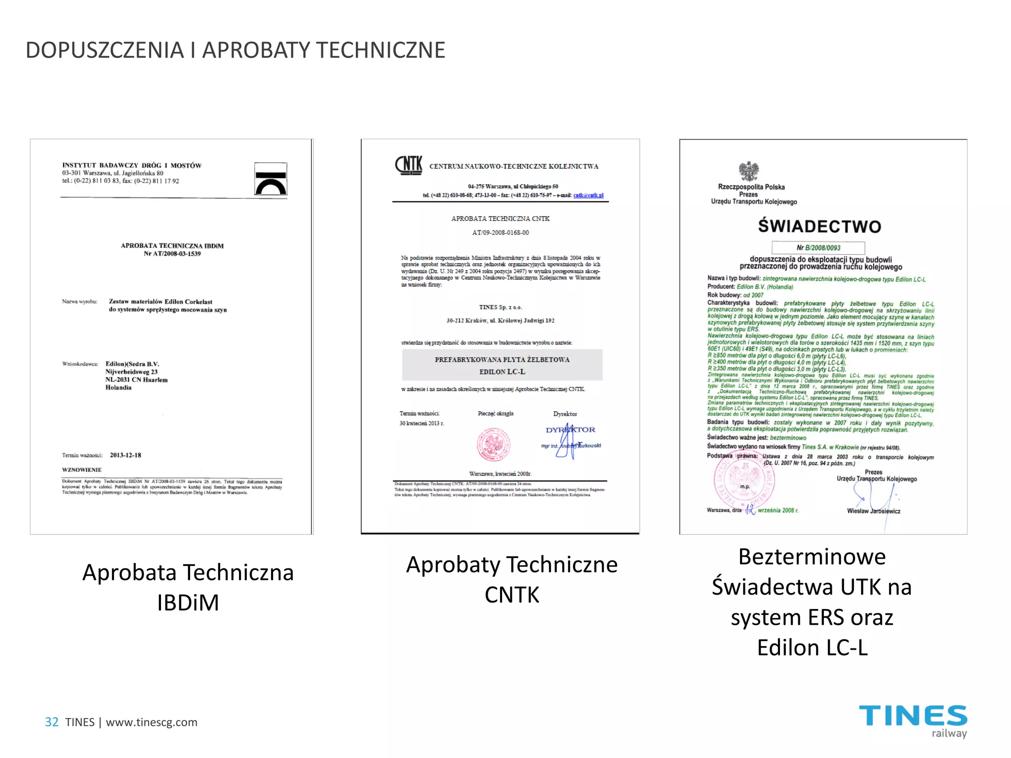 DOPUSZCZENIA I APROBATY TECHNICZNE 
Bezterminowe Świadectwa UTK na system ERS oraz Edilon LC-L 
Aprobaty Techniczne CNTK 
Aprobata Techniczna IBDiM 
32 
TINES | www.tinescg.com  
