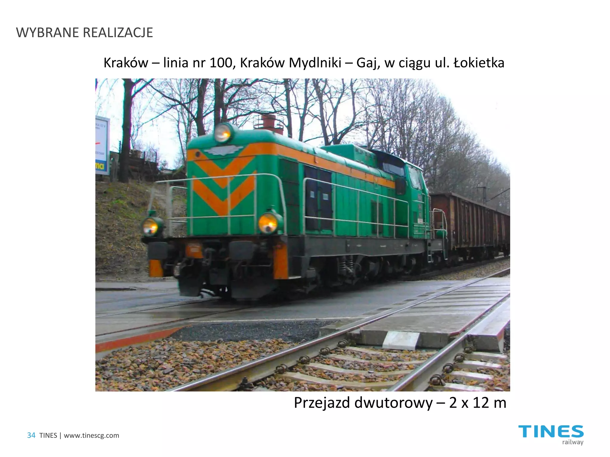 Kraków – linia nr 100, Kraków Mydlniki – Gaj, w ciągu ul. Łokietka 
Przejazd dwutorowy – 2 x 12 m 
WYBRANE REALIZACJE 
34 
TINES | www.tinescg.com  