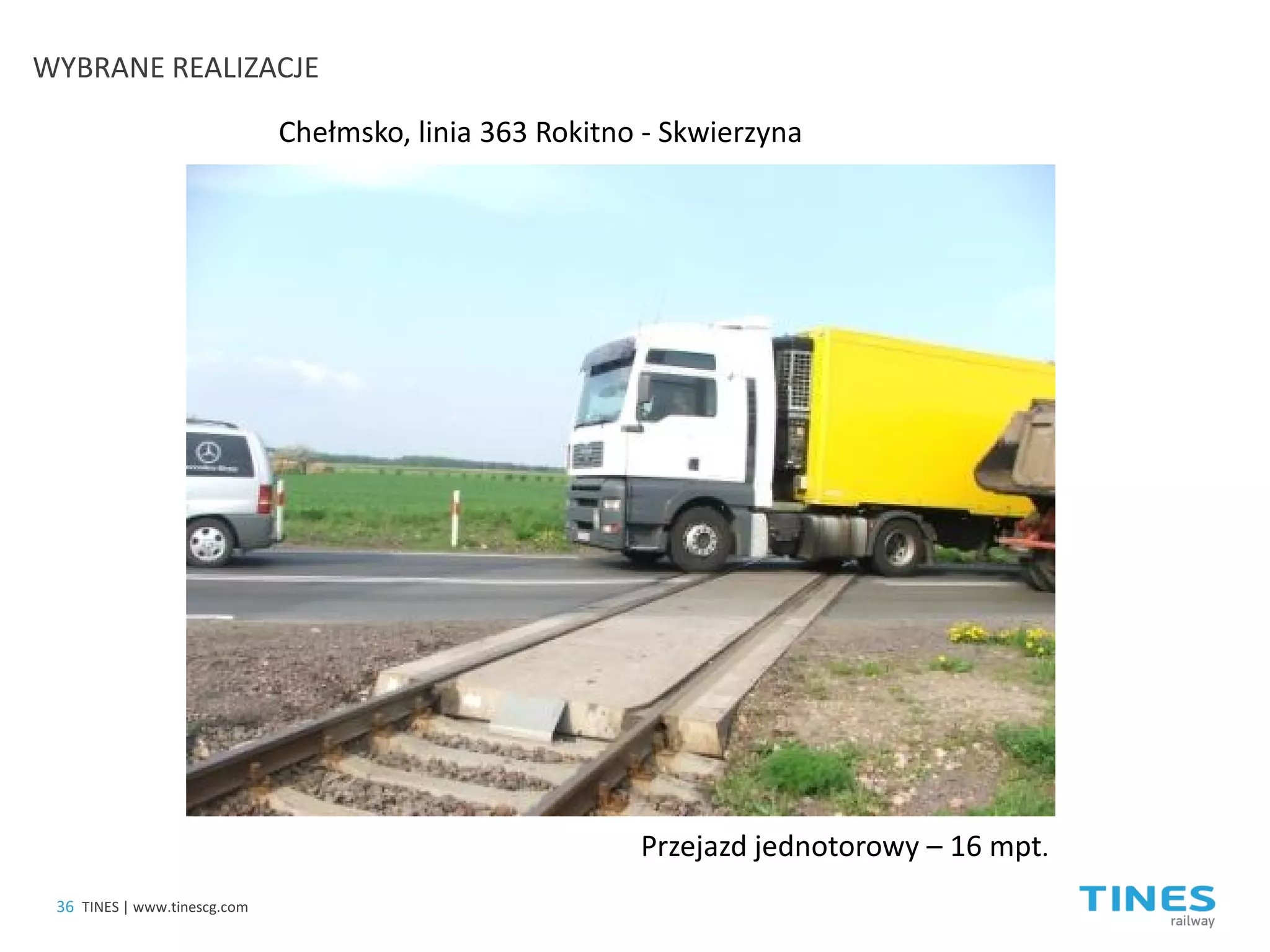 Przejazd jednotorowy – 16 mpt. 
Chełmsko, linia 363 Rokitno - Skwierzyna 
36 
TINES | www.tinescg.com 
WYBRANE REALIZACJE  