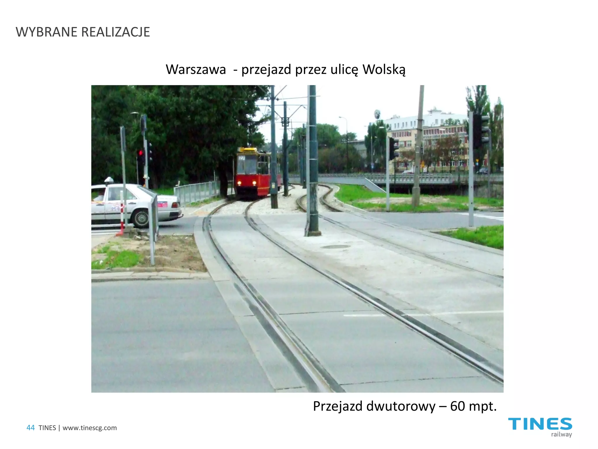 Warszawa - przejazd przez ulicę Wolską 
Przejazd dwutorowy – 60 mpt. 
44 
TINES | www.tinescg.com 
WYBRANE REALIZACJE  