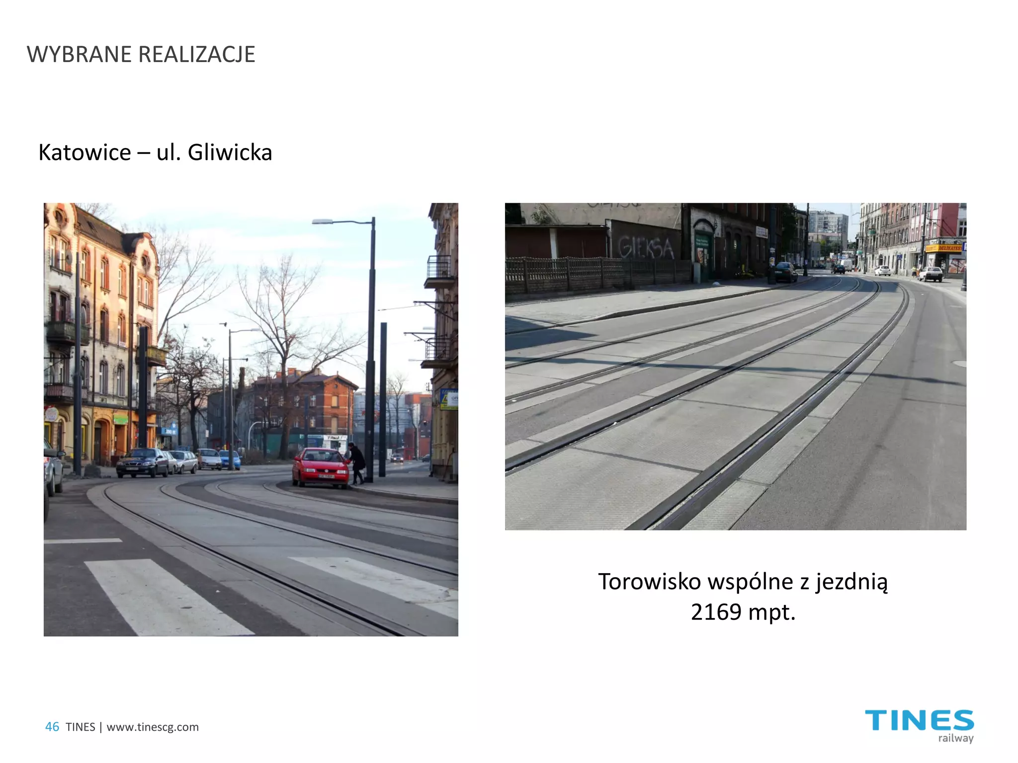 Katowice – ul. Gliwicka 
Torowisko wspólne z jezdnią 2169 mpt. 
46 
TINES | www.tinescg.com 
WYBRANE REALIZACJE  