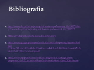 Bibliografia

   http://www.dn.pt/inicio/portugal/interior.aspx?content_id=1900319htt
    p://www.dn.pt/inicio/portugal/interior.aspx?content_id=1900319

   http://dividapublicaportuguesa.blogspot.com/

   http://www.google.pt/imgres?q=divida+total+de+portugal&um=1&hl
    =pt-
    PT&sa=N&biw=1034&bih=866&tbm=isch&tbnid=KRi2fsm9zoaZXM:&
    imgrefurl=http://www.angolab

   http://www.rtp.pt/noticias/?t=Troika-regressa-a-Portugal-para-
    preparar-OE-2012.rtp&headline=20&visual=9&article=479064&tm=6
 