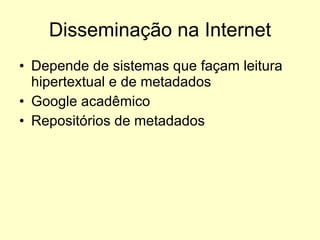 Disseminação na Internet Depende de sistemas que façam leitura hipertextual e de metadados Google acadêmico Repositórios de metadados 