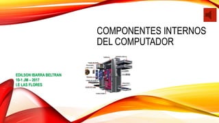 COMPONENTES INTERNOS
DEL COMPUTADOR
EDILSON IBARRA BELTRAN
10-1 JM – 2017
I.E LAS FLORES
 