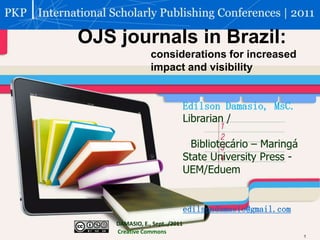 OJS journals in Brazil:  considerations for increased  impact and visibility EdilsonDamasio, MsC. Librarian /  Bibliotecário – Maringá   	StateUniversityPress -	UEM/Eduem edilsondamasio@gmail.com DAMASIO, E., Sept../2011  CreativeCommons 
