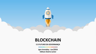 BLOCKCHAIN
E O FUTURO DA GOVERNANÇA
Igov Inovaday - Jun/2016
Edilson Osório Junior
 