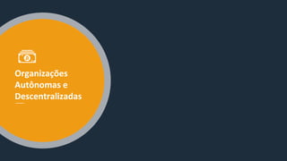 Organizações
Autônomas e
Descentralizadas
 