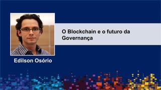 Edilson Osório
O Blockchain e o futuro da
Governança
 
