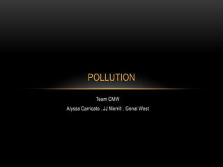 Team CMW Alyssa Carricato . JJ Merrill . Genal West Pollution 