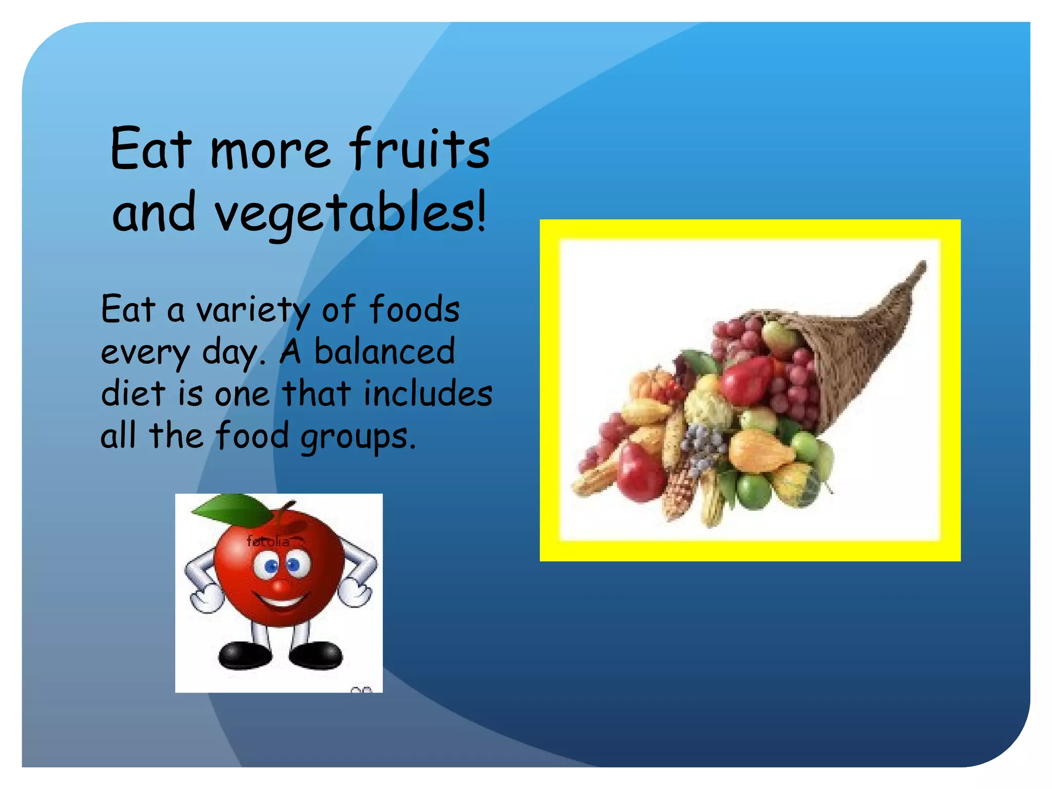 Eat more fruits and vegetables! Eat a variety of foods every day. A balanced diet is one that includes all the food groups. 
