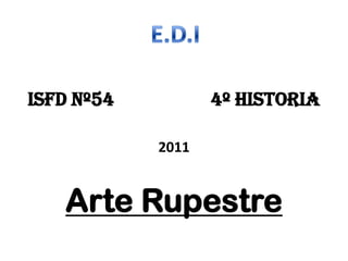 ISFD Nº54                    4º Historia 2011 Arte Rupestre E.D.I 