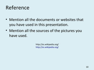 Reference
• Mention all the documents or websites that
you have used in this presentation.
• Mention all the sources of the pictures you
have used.
10
http://es.wikipedia.org/
http://es.wikipedia.org/