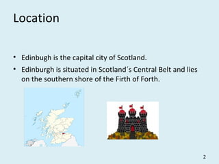 Location
• Edinbugh is the capital city of Scotland.
• Edinburgh is situated in Scotland´s Central Belt and lies
on the southern shore of the Firth of Forth.
2