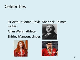 Celebrities
Sir Arthur Conan Doyle, Sherlock Holmes
writer.
Allan Wells, athlete.
Shirley Manson, singer.
7