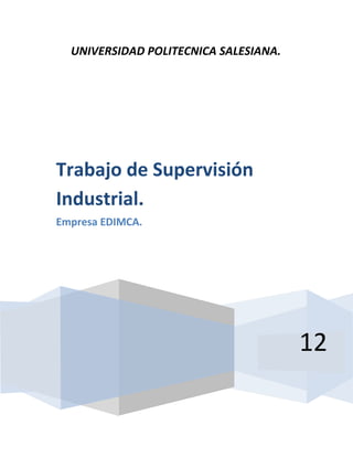 UNIVERSIDAD POLITECNICA SALESIANA.




Trabajo de Supervisión
Industrial.
Empresa EDIMCA.




                                       12
 