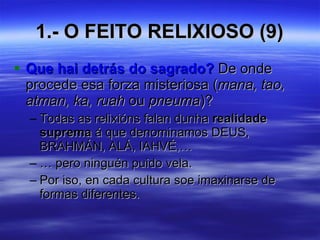 1.- O FEITO RELIXIOSO (9) Que hai detrás do sagrado?  De onde procede esa forza misteriosa ( mana, tao, atman, ka, ruah  ou  pneuma )? Todas as relixións falan dunha  realidade suprema  á que denominamos DEUS, BRAHMÁN, ALÁ, IAHVÉ,… …  pero ninguén puido vela. Por iso, en cada cultura soe imaxinarse de formas diferentes. 