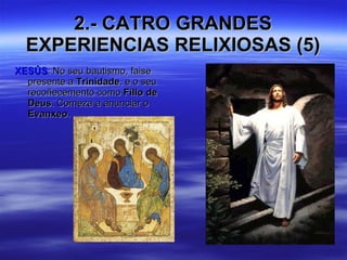 2.- CATRO GRANDES EXPERIENCIAS RELIXIOSAS (5) XESÚS : No seu bautismo, faise presente a  Trinidade , e o seu recoñecemento como  Fillo de Deus . Comeza a anunciar o  Evanxeo . 