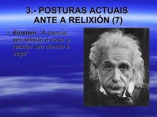 3.- POSTURAS ACTUAIS  ANTE A RELIXIÓN (7) Einstein : “A c iencia sen relixión é coxa; a relixión sen ciencia é cega ” 