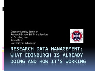 Open University Seminar
Research School & Library Services
20 October,2011
Robin Rice
University of Edinburgh

RESEARCH DATA MANAGEMENT:
WHAT EDINBURGH IS ALREADY
DOING AND HOW IT’S WORKING
 