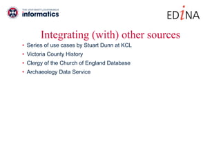 Integrating (with) other sources Series of use cases by Stuart Dunn at KCL Victoria County History Clergy of the Church of England Database Archaeology Data Service 