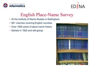 English Place-Name Survey At the Institute of Name Studies in Nottingham 80+ volumes covering English counties Over 1000 years of place-name history Started in 1925 and still going! 