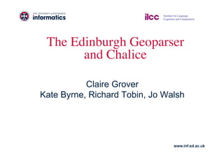 Institute for Language, 
                             Cognition and Computation	





 The Edinburgh Geoparser 
       and Chalice	


           Claire Grover
Kate Byrne, Richard Tobin, Jo Walsh




                                      www.inf.ed.ac.uk
 