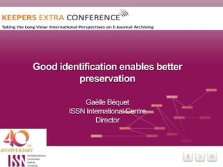 1
Good identification enables better
preservation
Gaëlle Béquet
ISSN International Centre
Director
 
