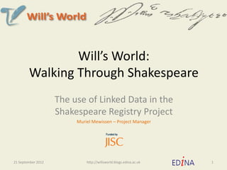 Will’s World:
        Walking Through Shakespeare
                    The use of Linked Data in the
                    Shakespeare Registry Project
                         Muriel Mewissen – Project Manager




21 September 2012            http://willsworld.blogs.edina.ac.uk   1
 