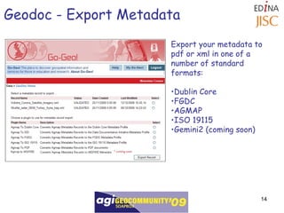 Geodoc - Export Metadata Export your metadata to pdf or xml in one of a number of standard formats: Dublin Core FGDC AGMAP  ISO 19115 Gemini2 (coming soon) 