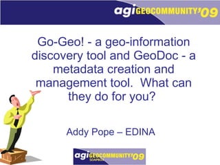 Go-Geo! - a geo-information discovery tool and GeoDoc - a metadata creation and management tool.  What can they do for you?   Addy Pope – EDINA 