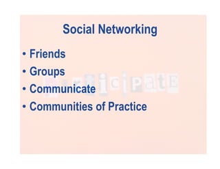 Social Networking
•  Friends
•  Groups
•  Communicate
•  Communities of Practice
 