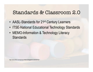 Standards & Classroom 2.0
•  AASL-Standards for 21st Century Learners
•  ITSE-National Educational Technology Standards
•  MEMO-Information & Technology Literacy
   Standards




http://www.flickr.com/photos/84641606@N00/3384587021
 