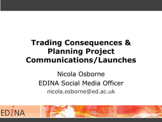Trading Consequences &
Planning Project
Communications/Launches
Nicola Osborne
EDINA Social Media Officer
nicola.osborne@ed.ac.uk
 