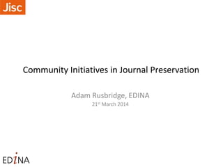 Community Initiatives in Journal Preservation
Adam Rusbridge, EDINA
21st March 2014
 