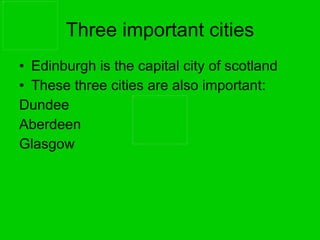 Edinburgh is the capital city of scotland These three cities are also important: Dundee Aberdeen Glasgow Three important cities 