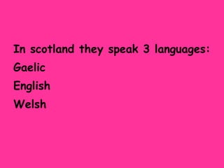 In scotland they speak 3 languages: Gaelic English Welsh 